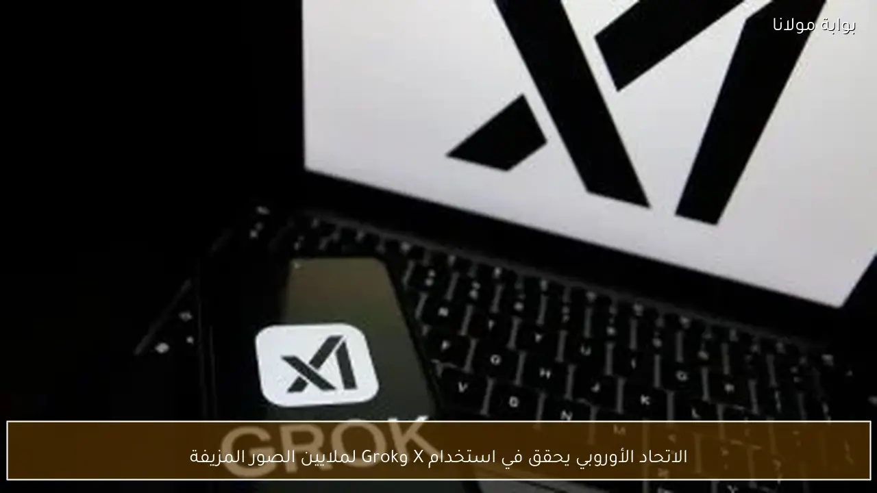 الاتحاد الأوروبي يحقق في استخدام X وGrok لملايين الصور المزيفة
