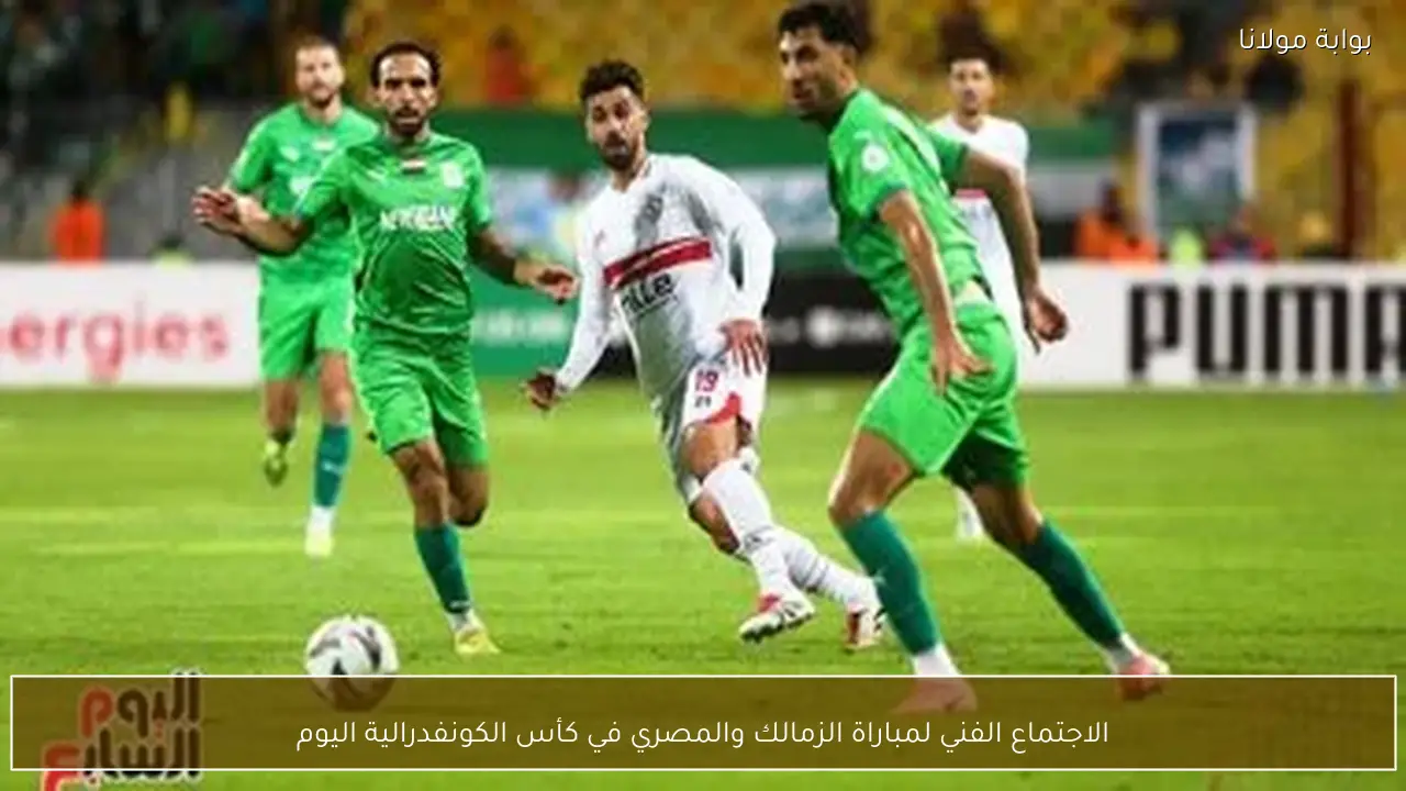 الاجتماع الفني لمباراة الزمالك والمصري في كأس الكونفدرالية اليوم