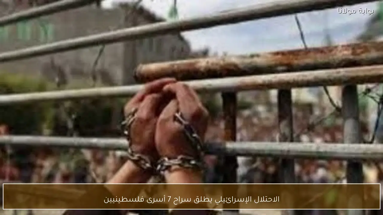 الاحتلال الإسرائيلي يطلق سراح 7 أسرى فلسطينيين