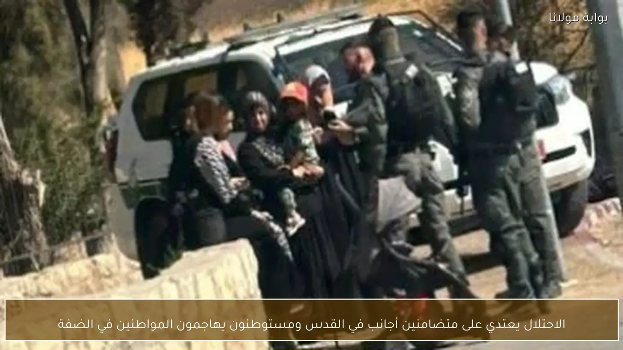 الاحتلال يعتدي على متضامنين أجانب في القدس ومستوطنون يهاجمون المواطنين في الضفة