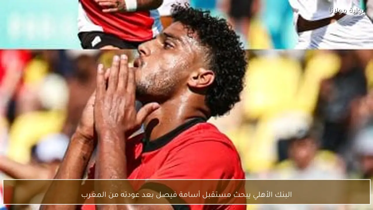 البنك الأهلي يبحث مستقبل أسامة فيصل بعد عودته من المغرب