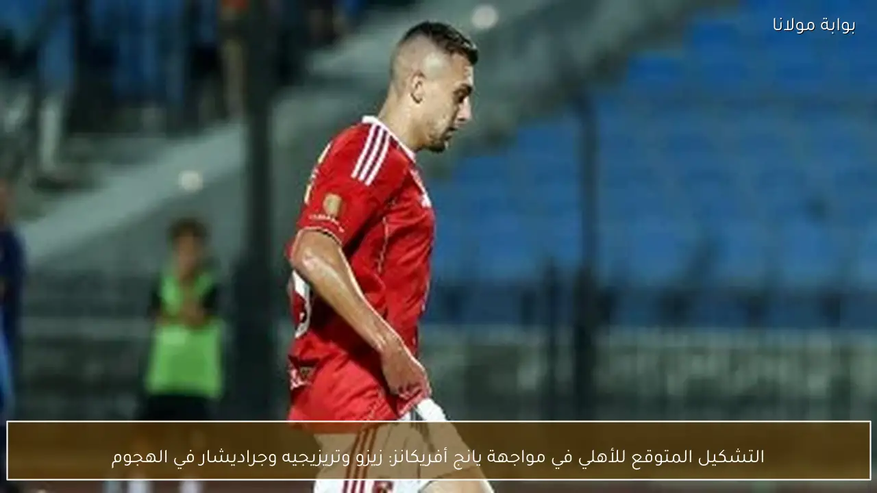 التشكيل المتوقع للأهلي في مواجهة يانج أفريكانز: زيزو وتريزيجيه وجراديشار في الهجوم