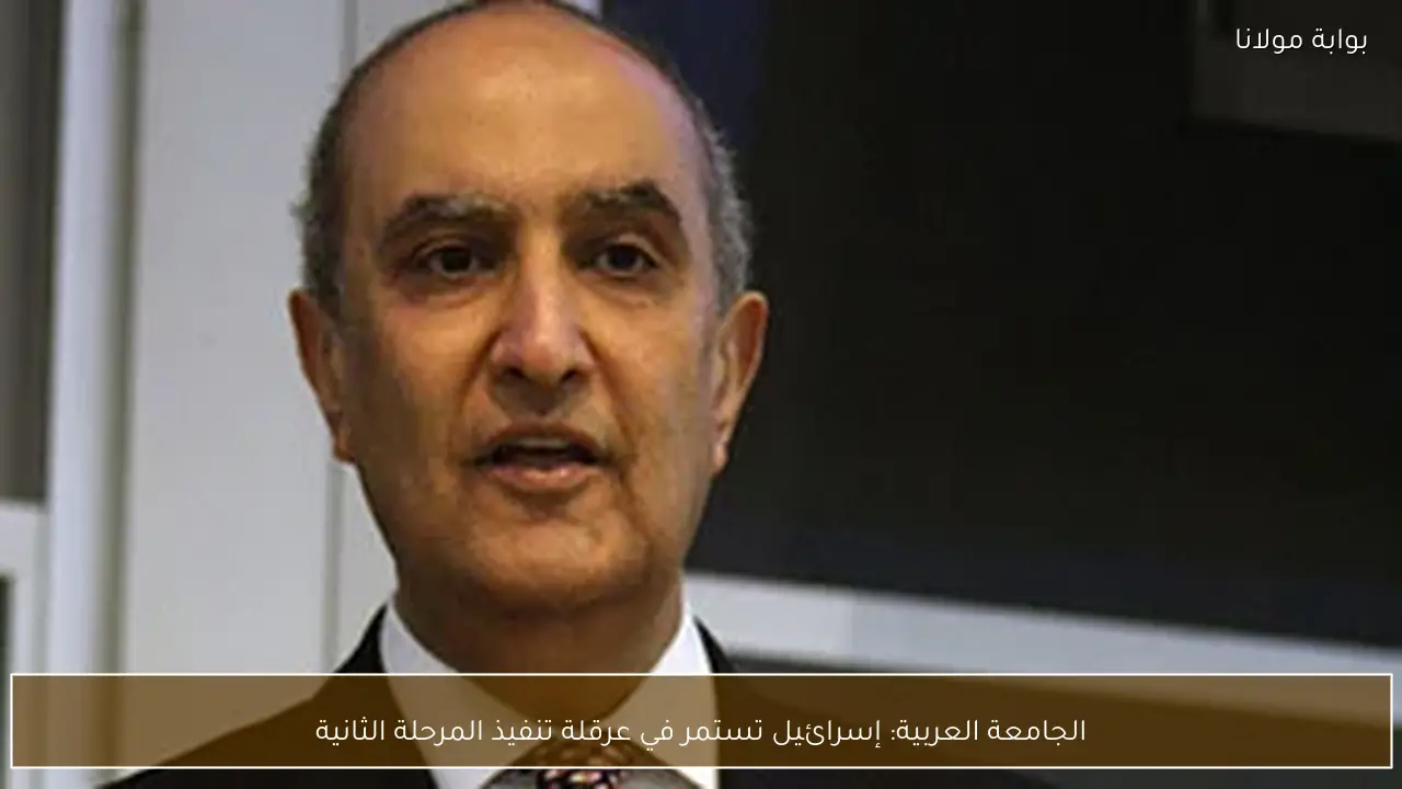 الجامعة العربية: إسرائيل تستمر في عرقلة تنفيذ المرحلة الثانية