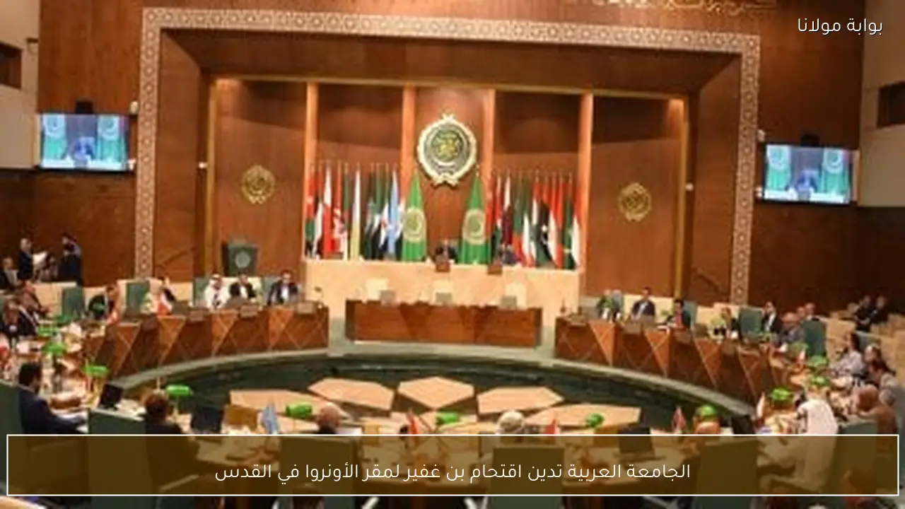 الجامعة العربية تدين اقتحام بن غفير لمقر الأونروا في القدس