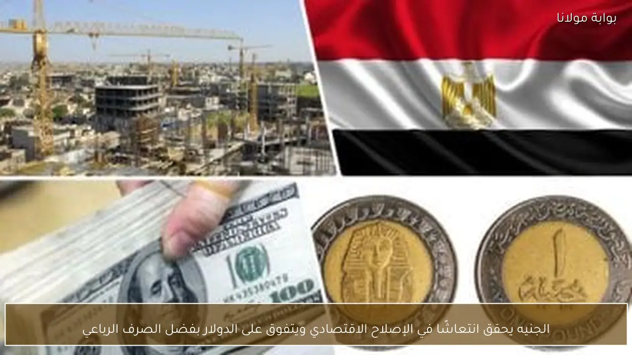الجنيه يحقق انتعاشًا في الإصلاح الاقتصادي ويتفوق على الدولار بفضل الصرف الرباعي