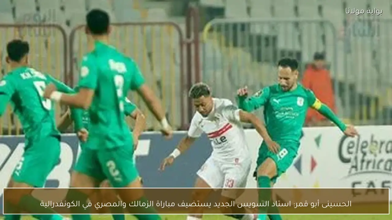 الحسينى أبو قمر: استاد السويس الجديد يستضيف مباراة الزمالك والمصري في الكونفدرالية