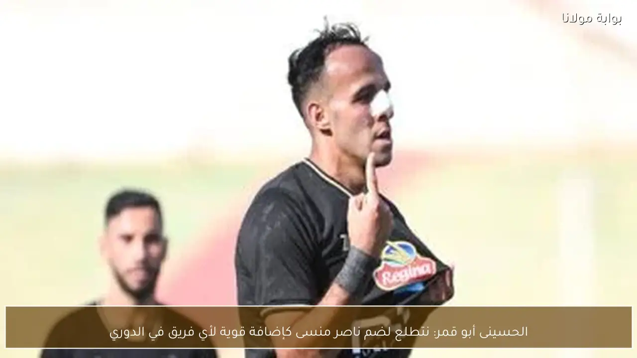 الحسينى أبو قمر: نتطلع لضم ناصر منسى كإضافة قوية لأي فريق في الدوري