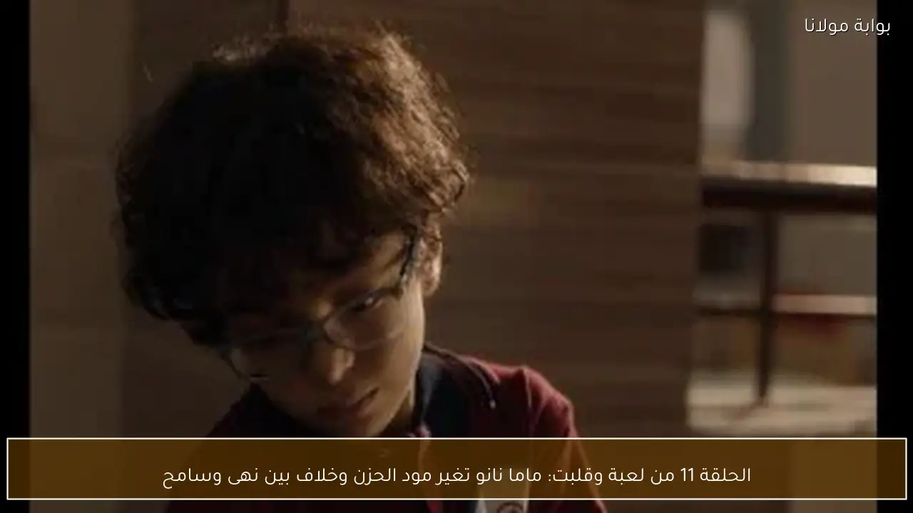 الحلقة 11 من لعبة وقلبت: ماما نانو تغير مود الحزن وخلاف بين نهى وسامح
