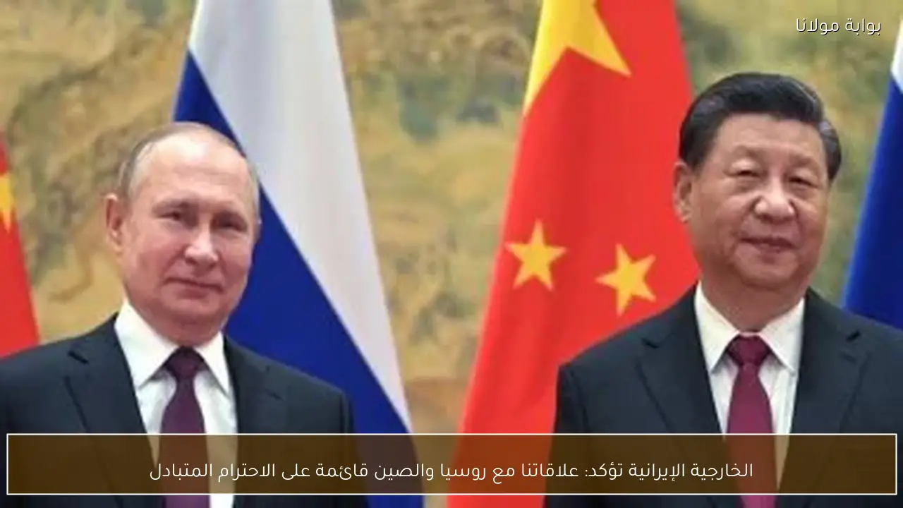 الخارجية الإيرانية تؤكد: علاقاتنا مع روسيا والصين قائمة على الاحترام المتبادل