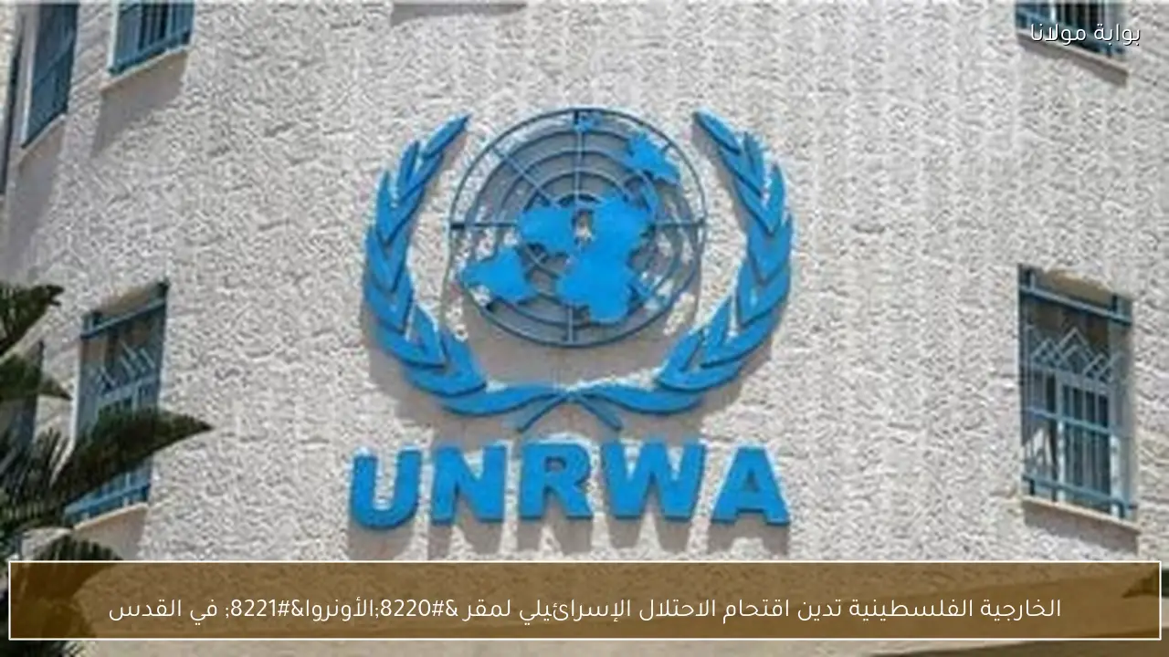 الخارجية الفلسطينية تدين اقتحام الاحتلال الإسرائيلي لمقر “الأونروا” في القدس