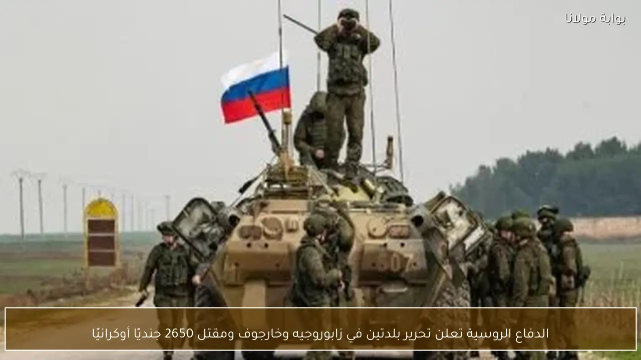 الدفاع الروسية تعلن تحرير بلدتين في زابوروجيه وخارجوف ومقتل 2650 جنديًا أوكرانيًا