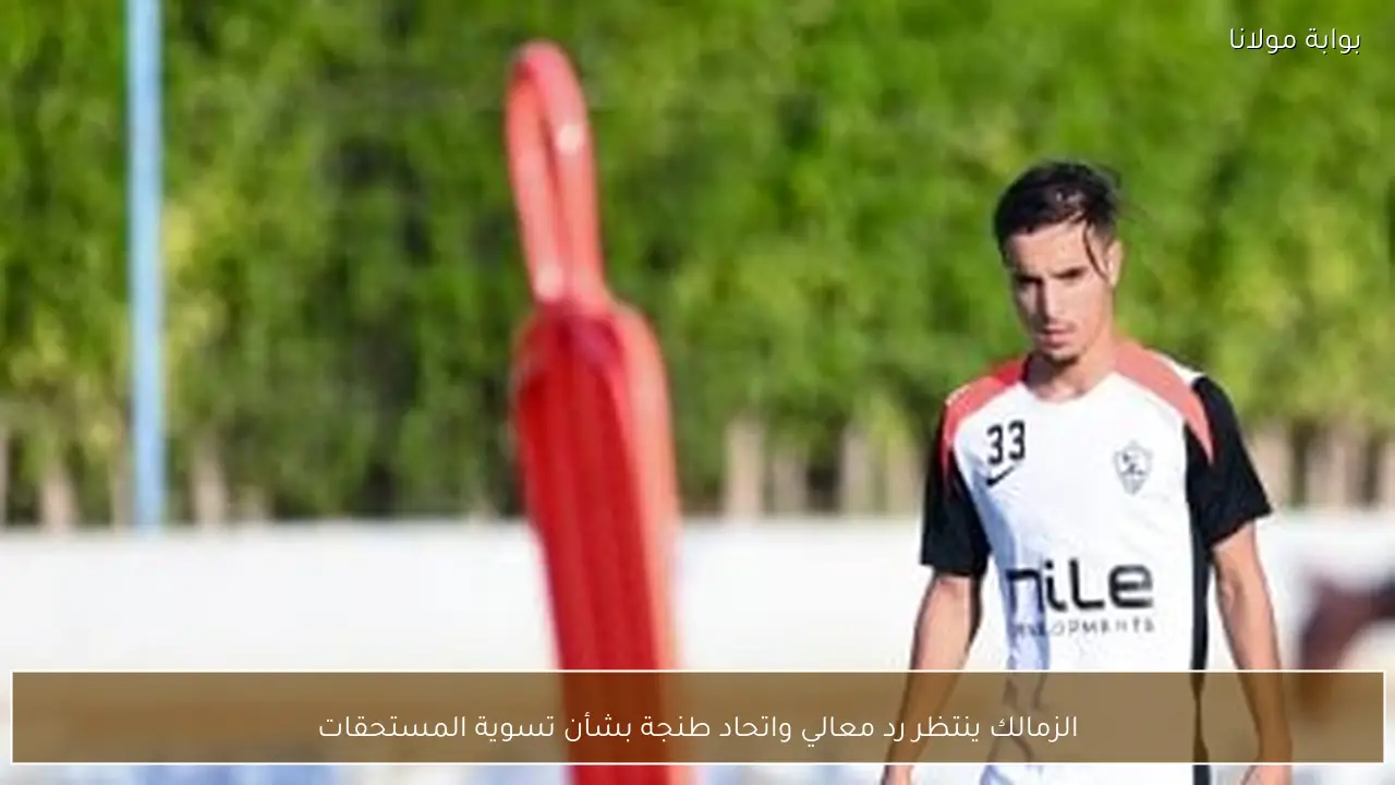 الزمالك ينتظر رد معالي واتحاد طنجة بشأن تسوية المستحقات