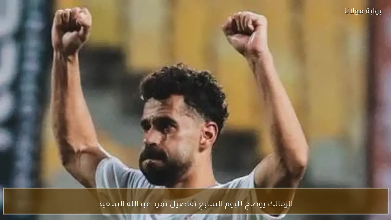 الزمالك يوضح لليوم السابع تفاصيل تمرد عبدالله السعيد