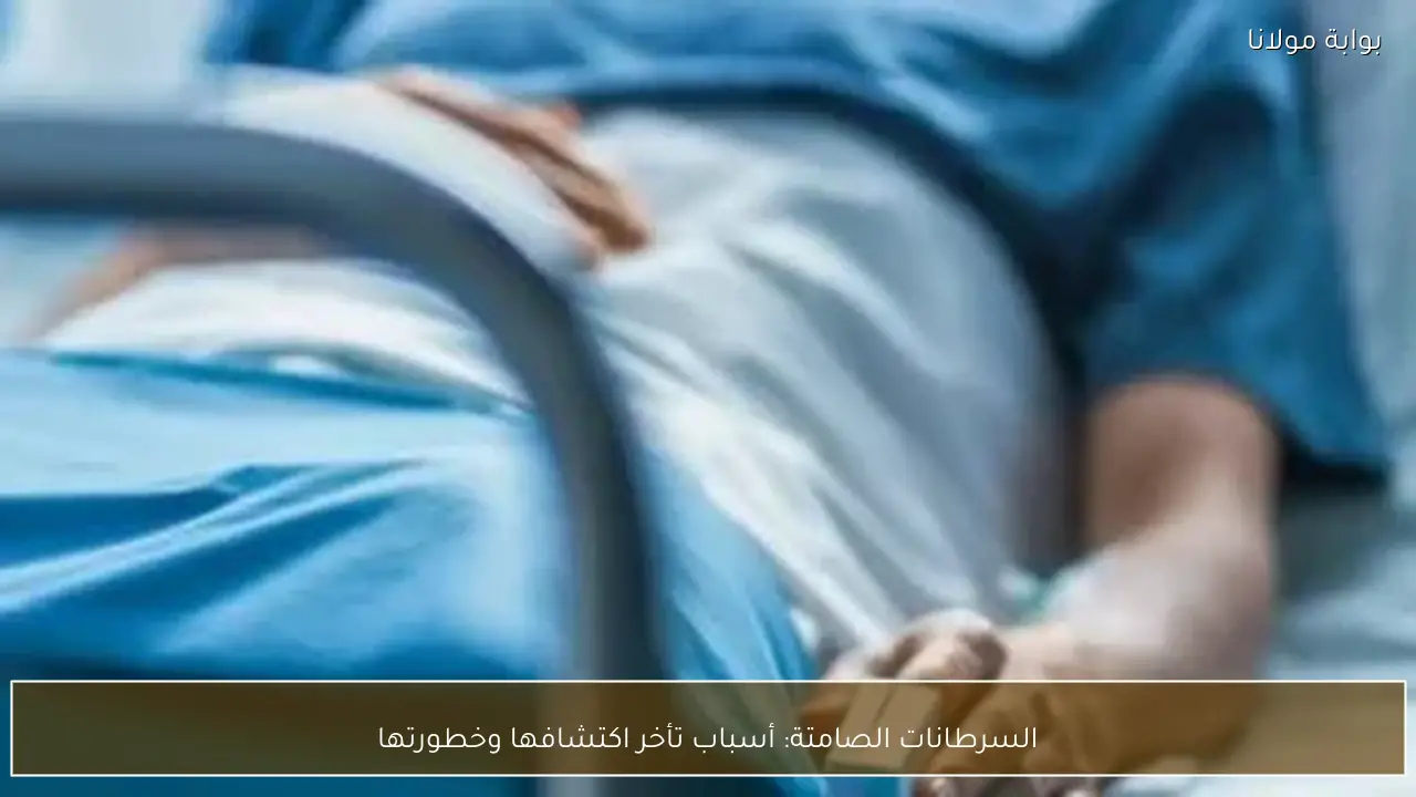 السرطانات الصامتة: أسباب تأخر اكتشافها وخطورتها