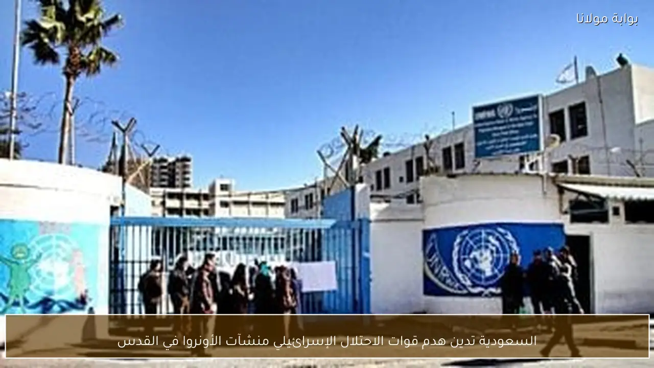 السعودية تدين هدم قوات الاحتلال الإسرائيلي منشآت الأونروا في القدس
