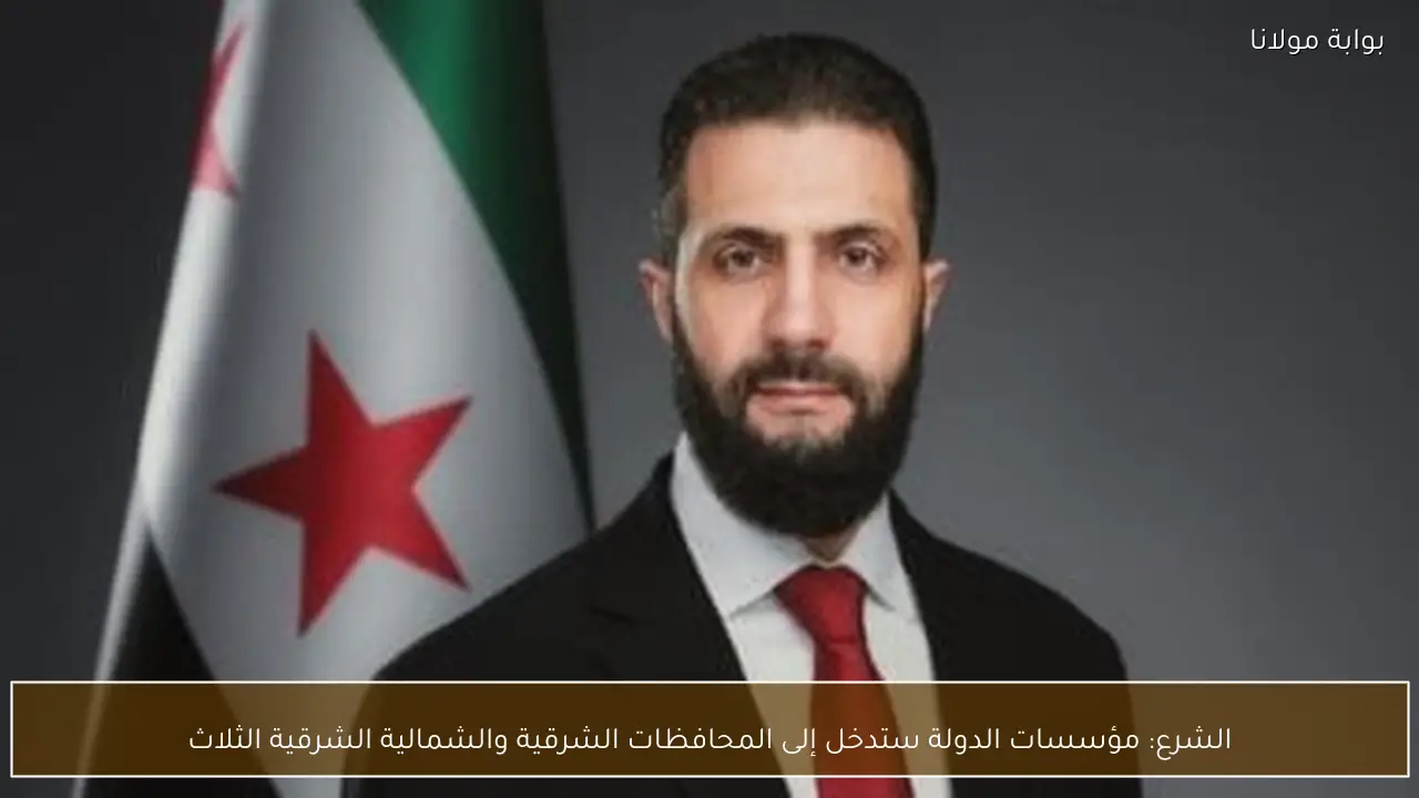 الشرع: مؤسسات الدولة ستدخل إلى المحافظات الشرقية والشمالية الشرقية الثلاث