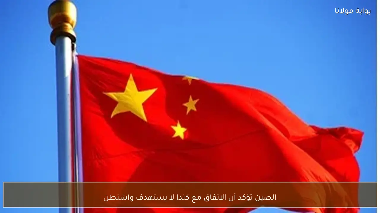 الصين تؤكد أن الاتفاق مع كندا لا يستهدف واشنطن