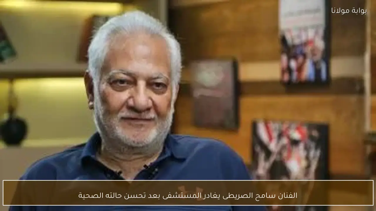 الفنان سامح الصريطى يغادر المستشفى بعد تحسن حالته الصحية