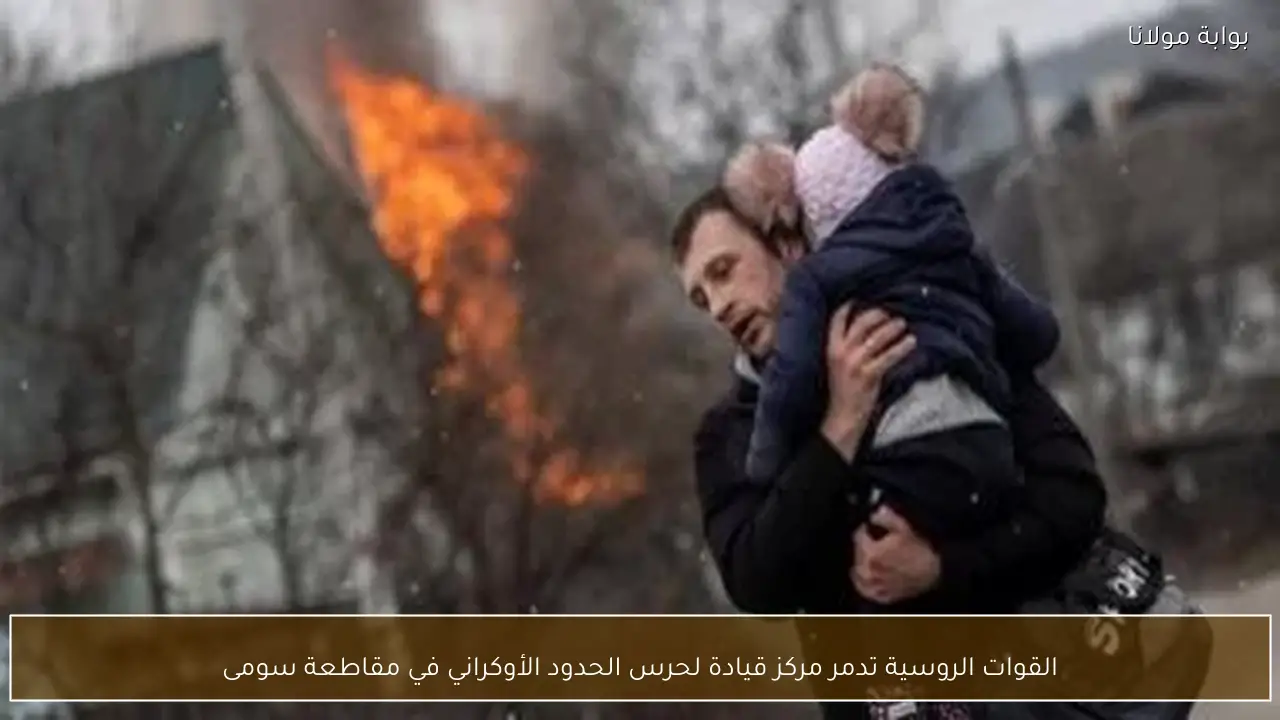 القوات الروسية تدمر مركز قيادة لحرس الحدود الأوكراني في مقاطعة سومى