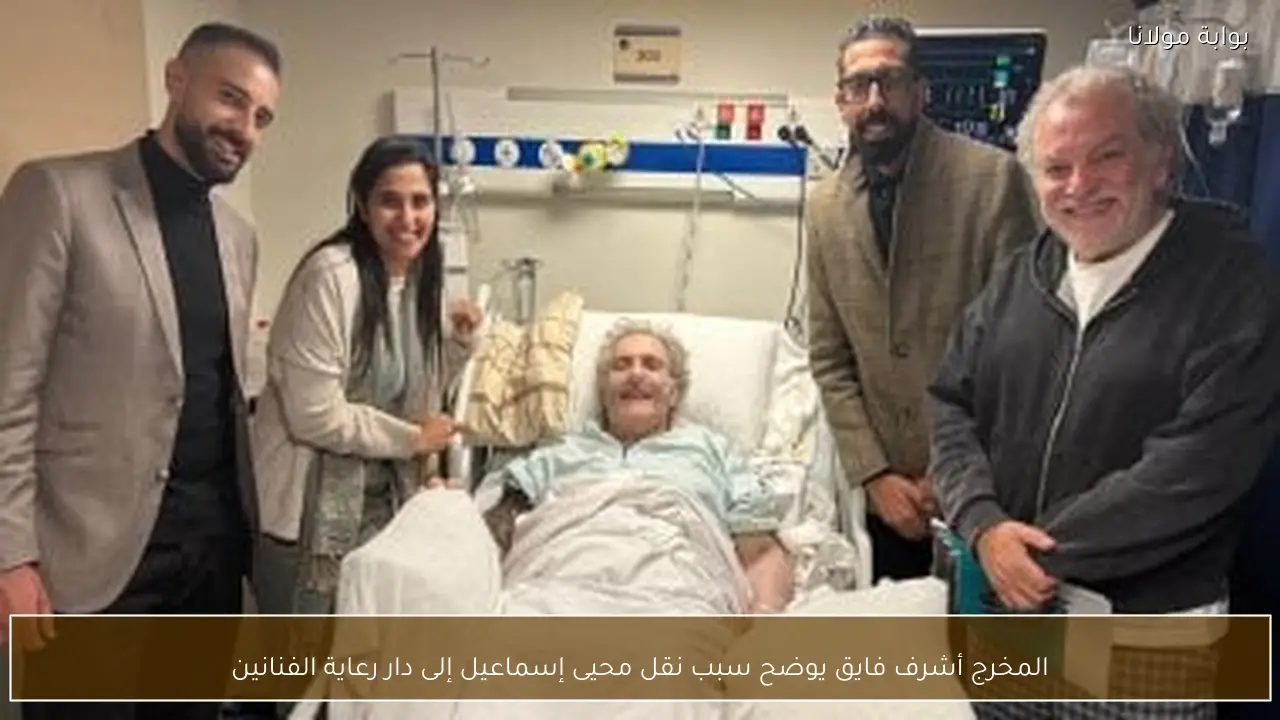 المخرج أشرف فايق يوضح سبب نقل محيى إسماعيل إلى دار رعاية الفنانين