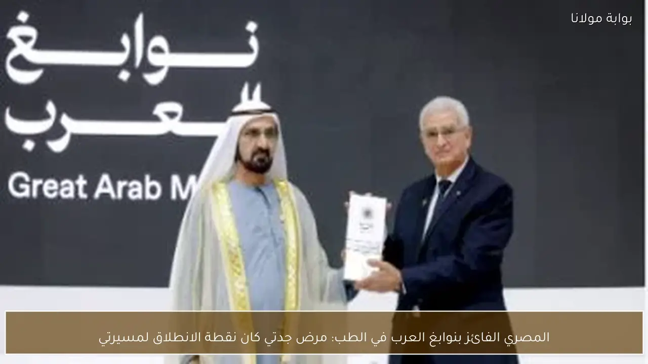 المصري الفائز بنوابغ العرب في الطب: مرض جدتي كان نقطة الانطلاق لمسيرتي