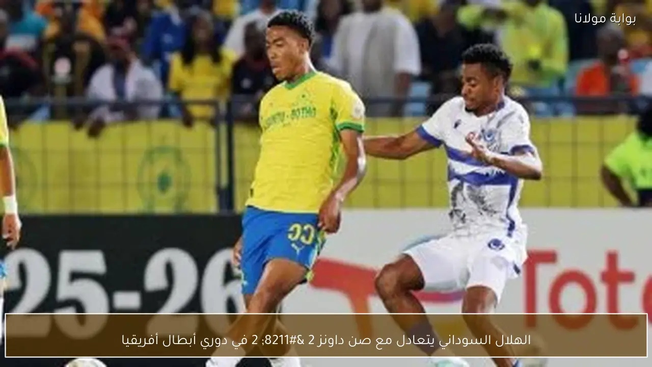الهلال السوداني يتعادل مع صن داونز 2 – 2 في دوري أبطال أفريقيا