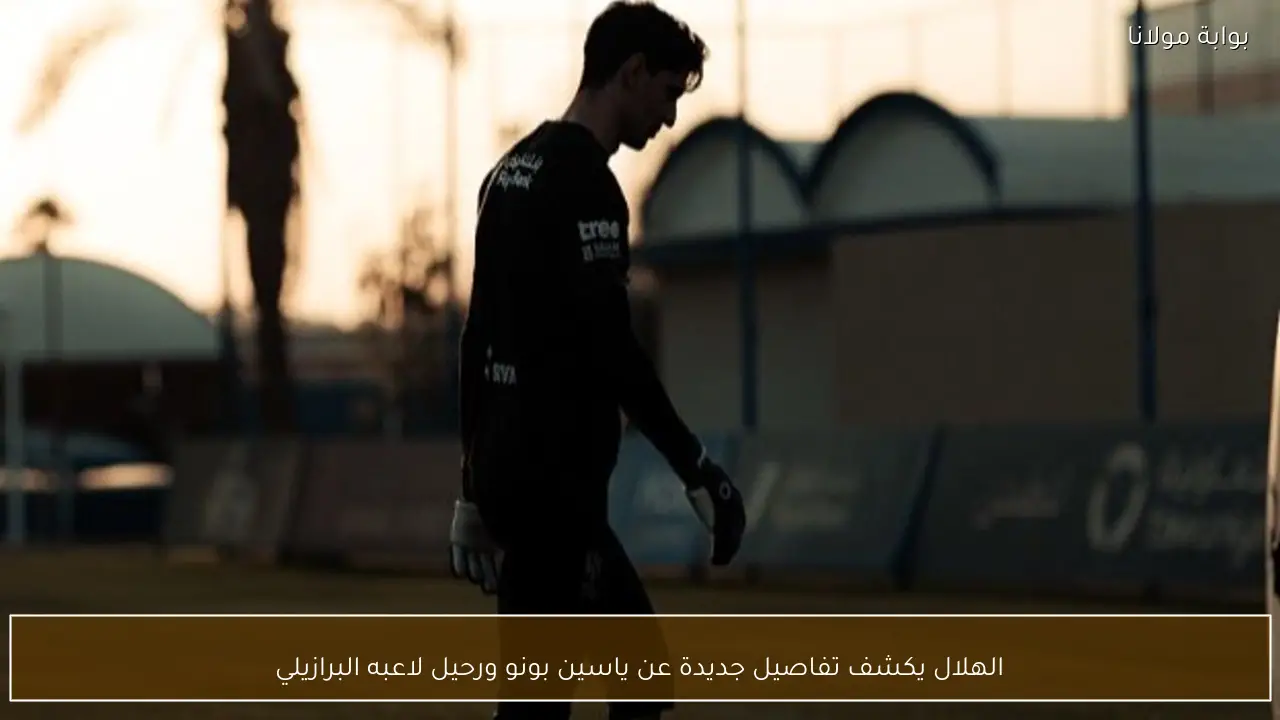 الهلال يكشف تفاصيل جديدة عن ياسين بونو ورحيل لاعبه البرازيلي