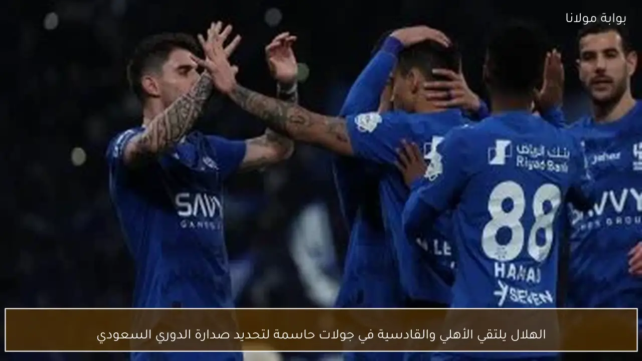 الهلال يلتقي الأهلي والقادسية في جولات حاسمة لتحديد صدارة الدوري السعودي