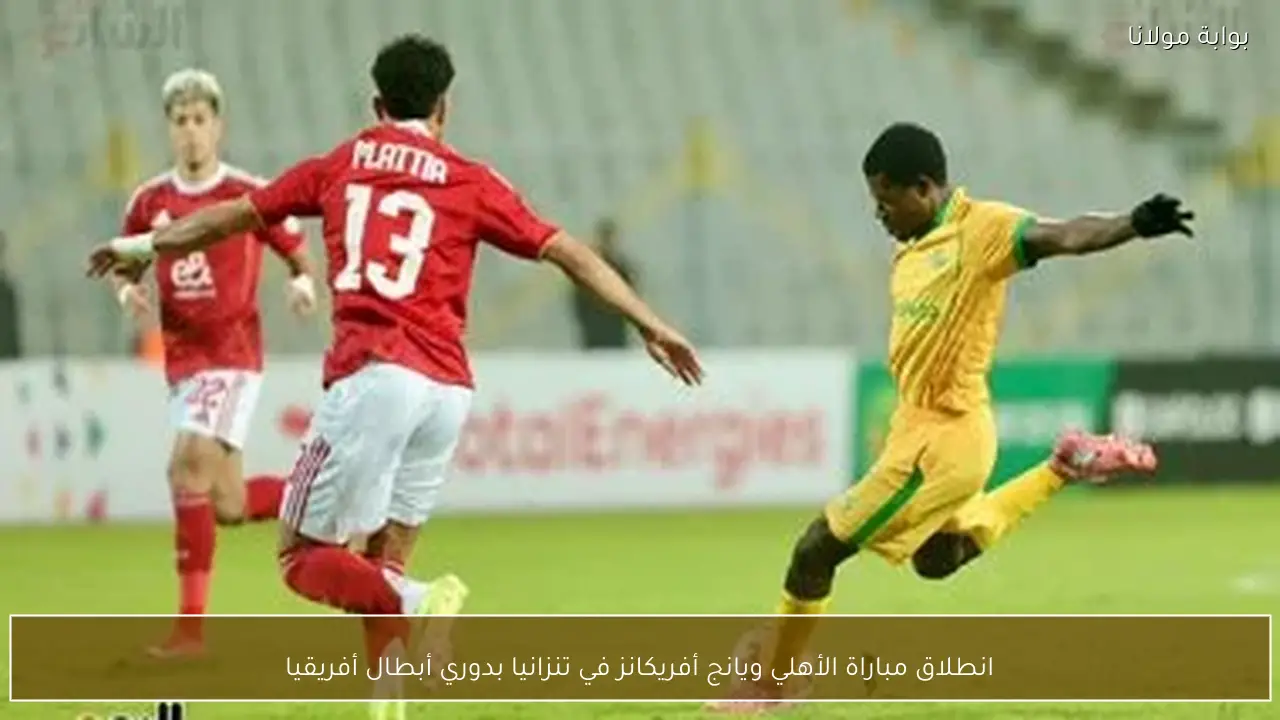 انطلاق مباراة الأهلي ويانج أفريكانز في تنزانيا بدوري أبطال أفريقيا