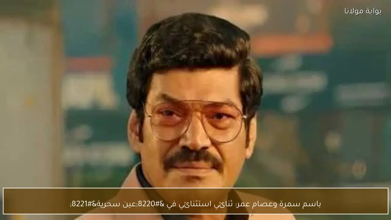 باسم سمرة وعصام عمر: ثنائي استثنائي في “عين سحرية”