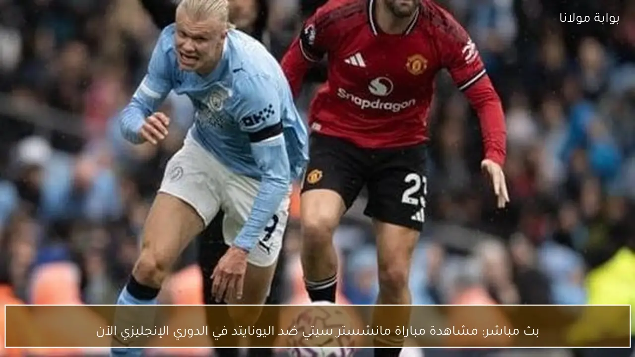 بث مباشر: مشاهدة مباراة مانشستر سيتي ضد اليونايتد في الدوري الإنجليزي الآن