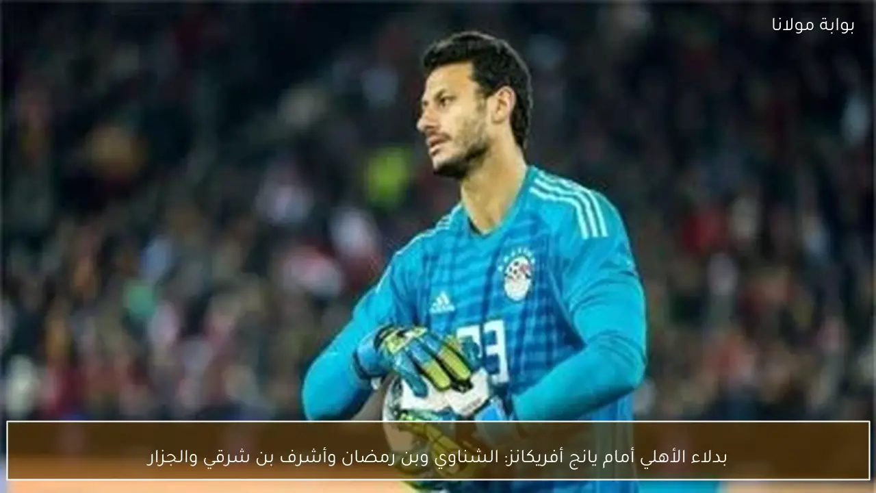 بدلاء الأهلي أمام يانج أفريكانز: الشناوي وبن رمضان وأشرف بن شرقي والجزار