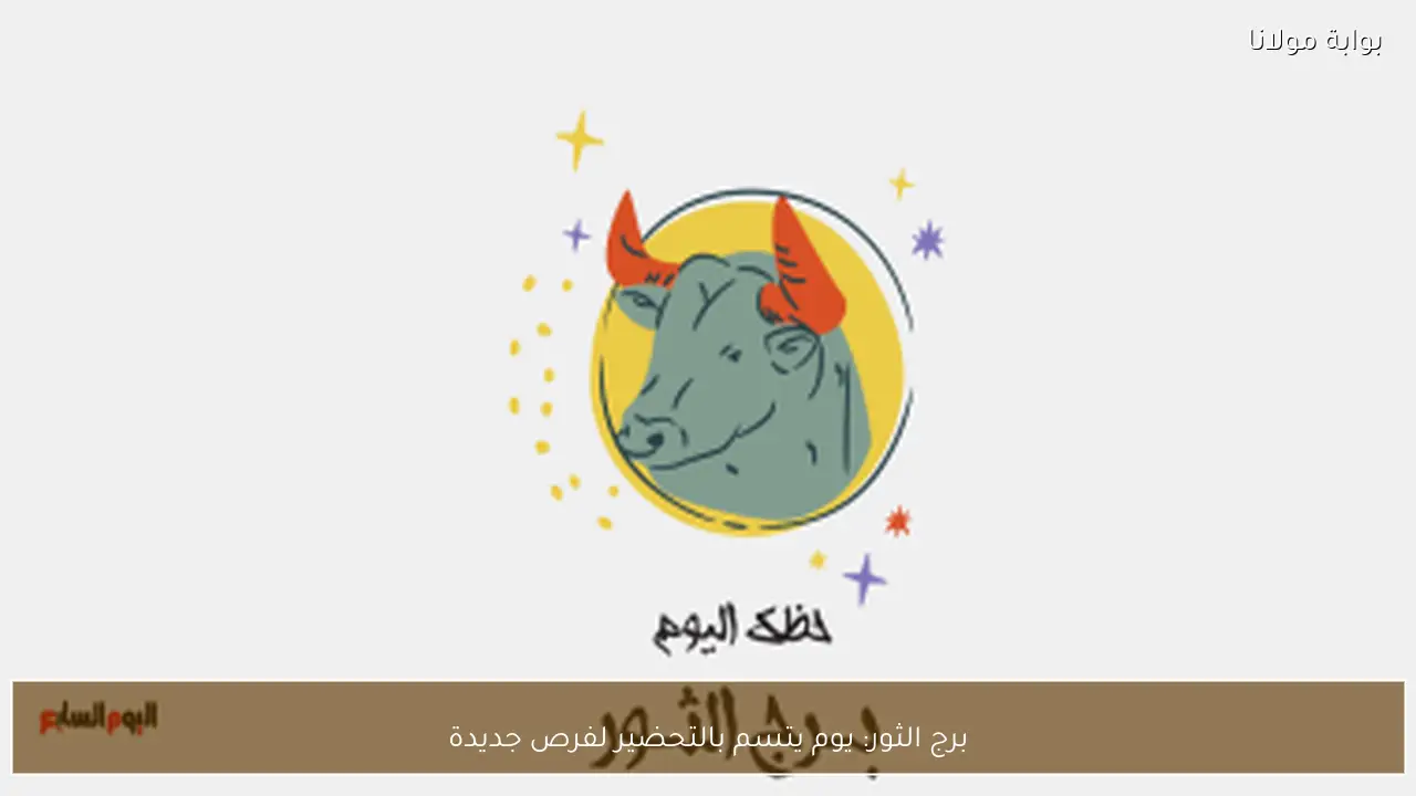 برج الثور: يوم يتسم بالتحضير لفرص جديدة