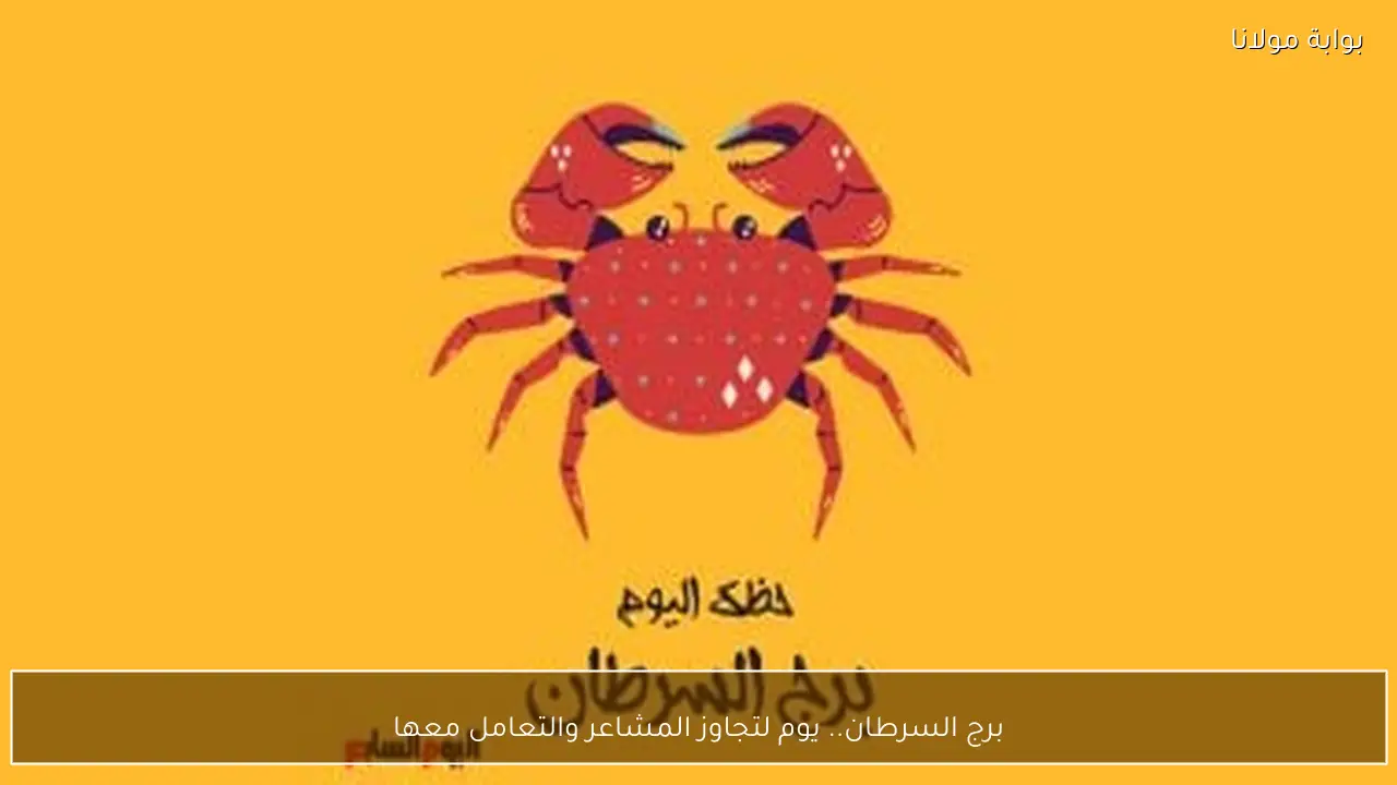برج السرطان.. يوم لتجاوز المشاعر والتعامل معها