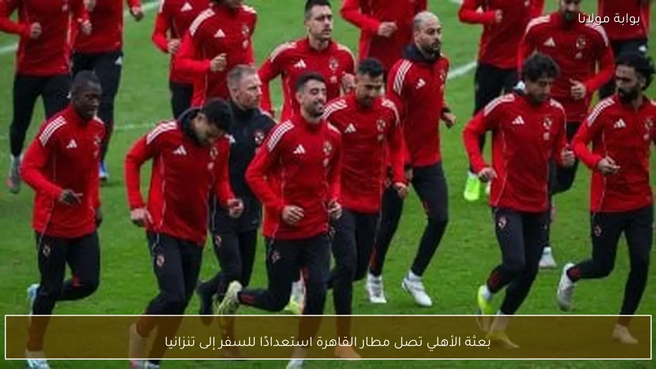 بعثة الأهلي تصل مطار القاهرة استعدادًا للسفر إلى تنزانيا