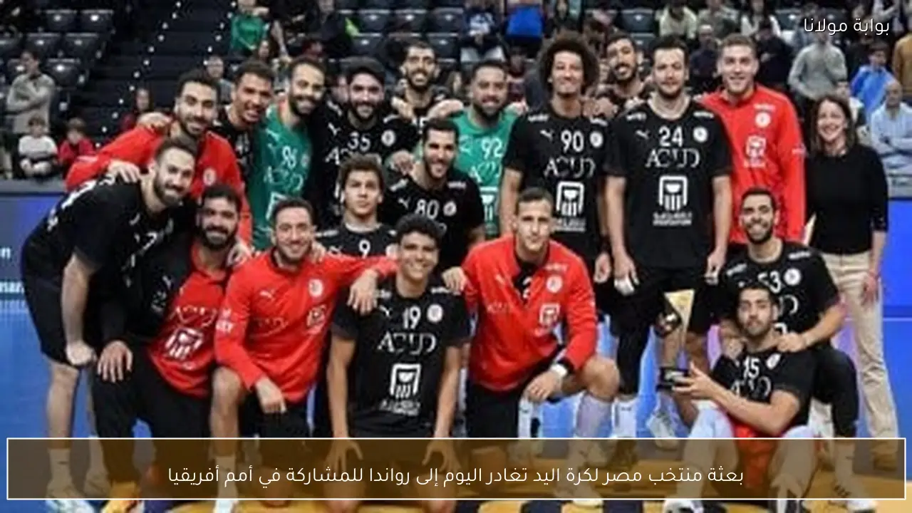 بعثة منتخب مصر لكرة اليد تغادر اليوم إلى رواندا للمشاركة في أمم أفريقيا
