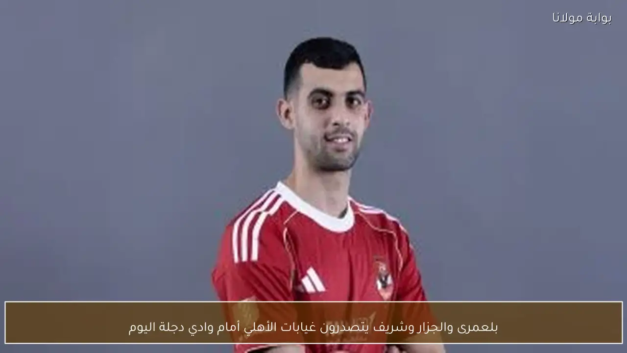 بلعمرى والجزار وشريف يتصدرون غيابات الأهلي أمام وادي دجلة اليوم