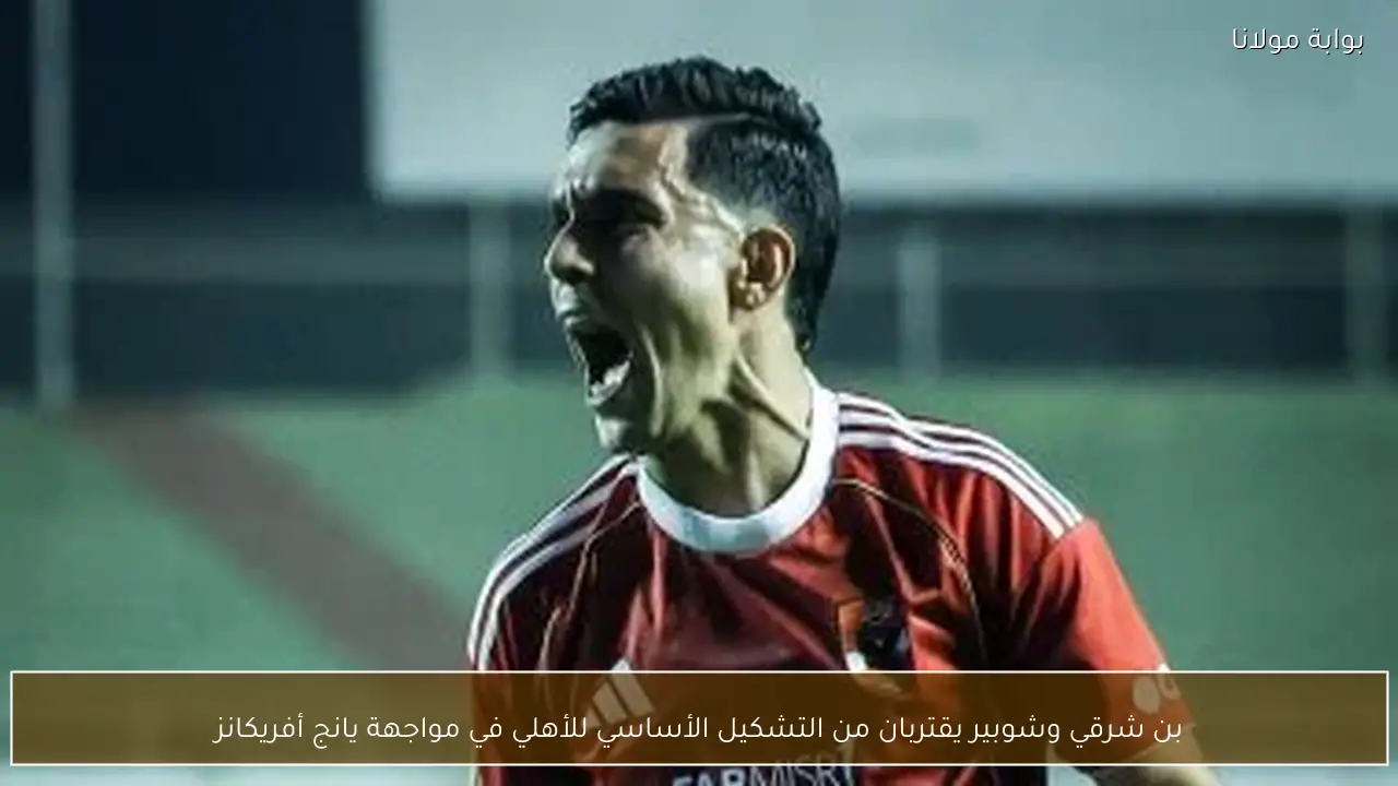 بن شرقي وشوبير يقتربان من التشكيل الأساسي للأهلي في مواجهة يانج أفريكانز
