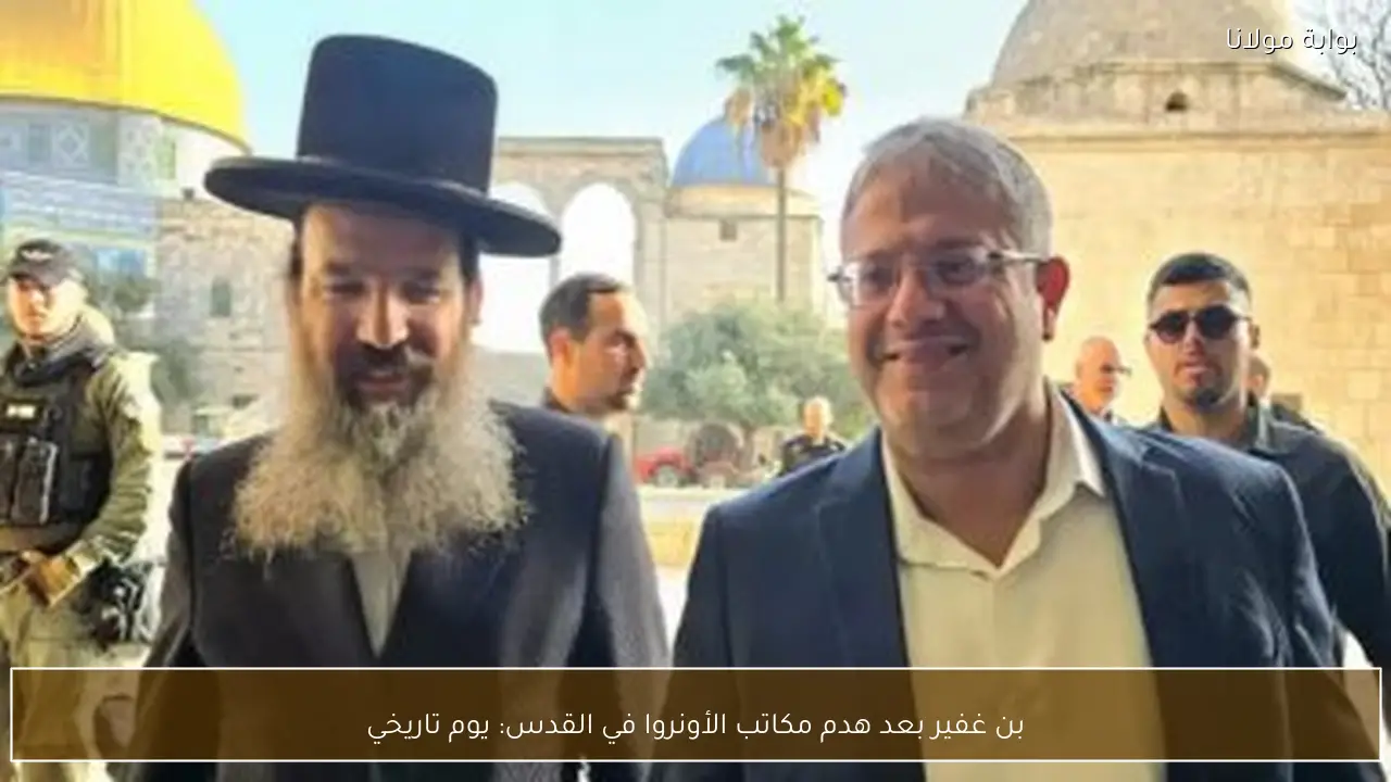 بن غفير بعد هدم مكاتب الأونروا في القدس: يوم تاريخي