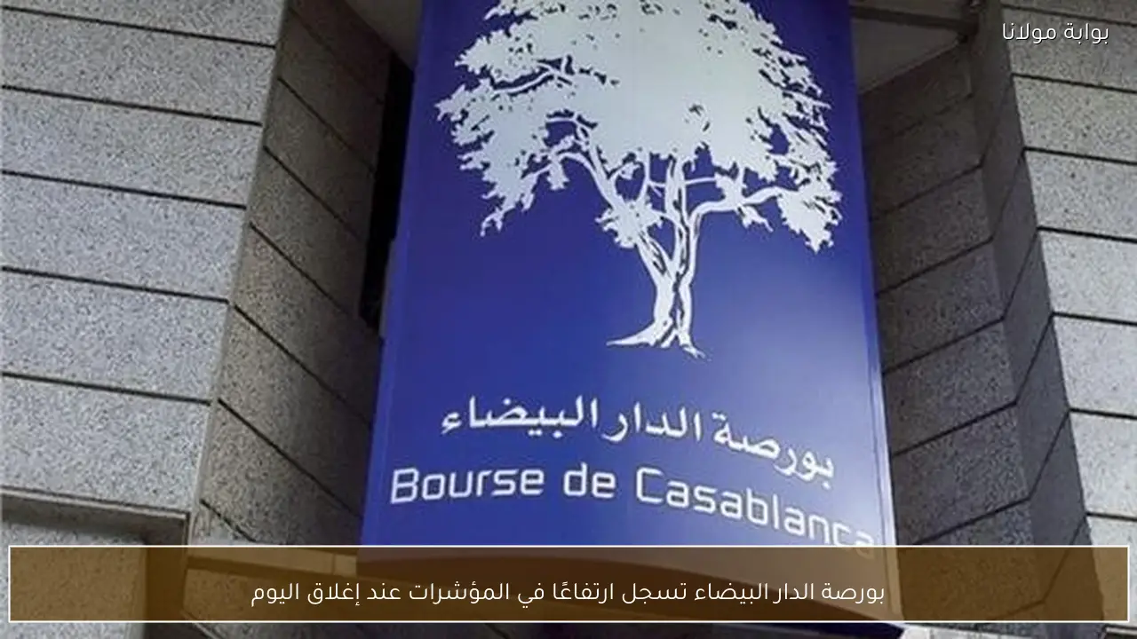بورصة الدار البيضاء تسجل ارتفاعًا في المؤشرات عند إغلاق اليوم