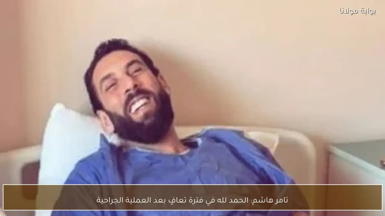 تامر هاشم: الحمد لله في فترة تعافٍ بعد العملية الجراحية