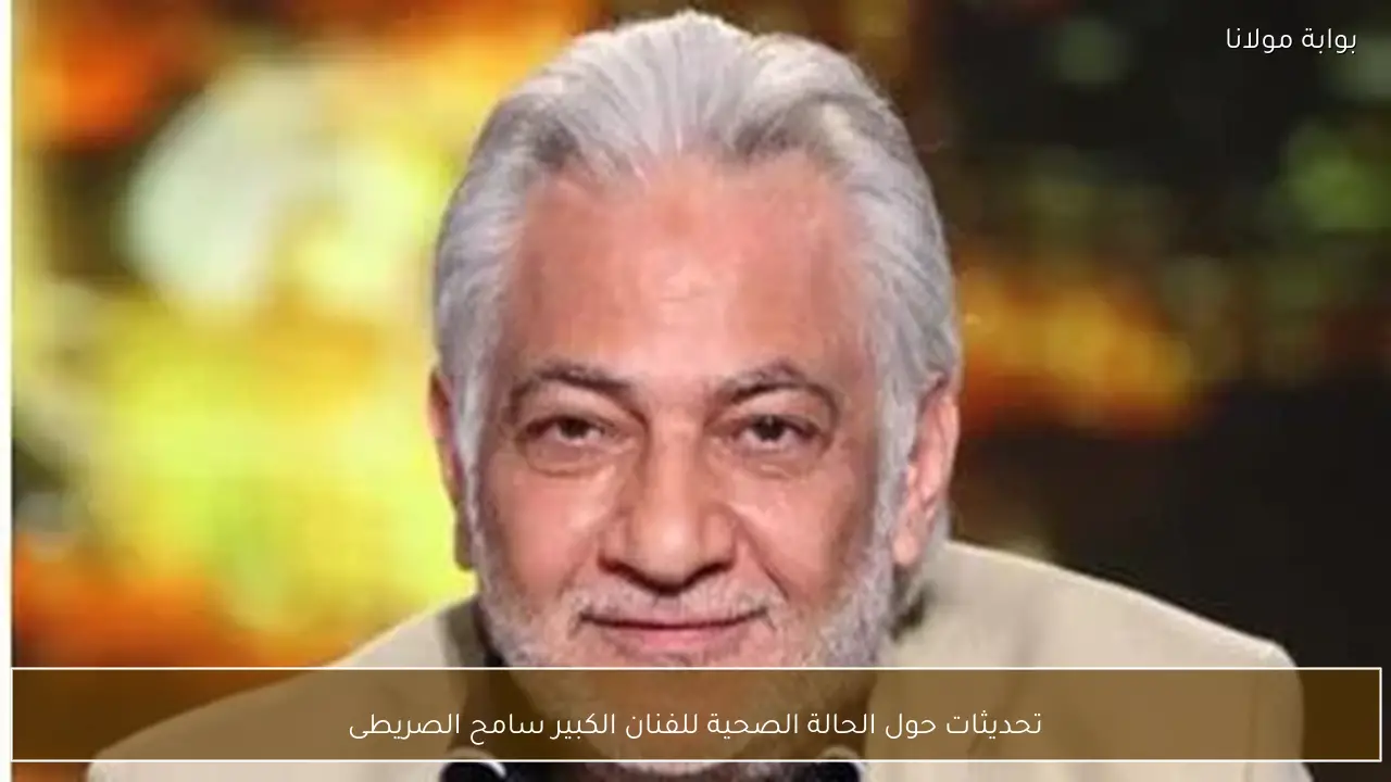 تحديثات حول الحالة الصحية للفنان الكبير سامح الصريطى