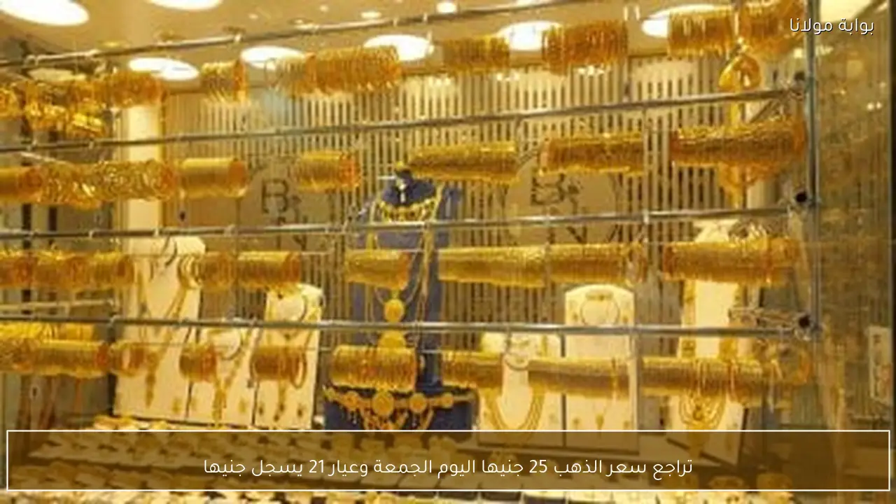 تراجع سعر الذهب 25 جنيها اليوم الجمعة وعيار 21 يسجل  جنيها