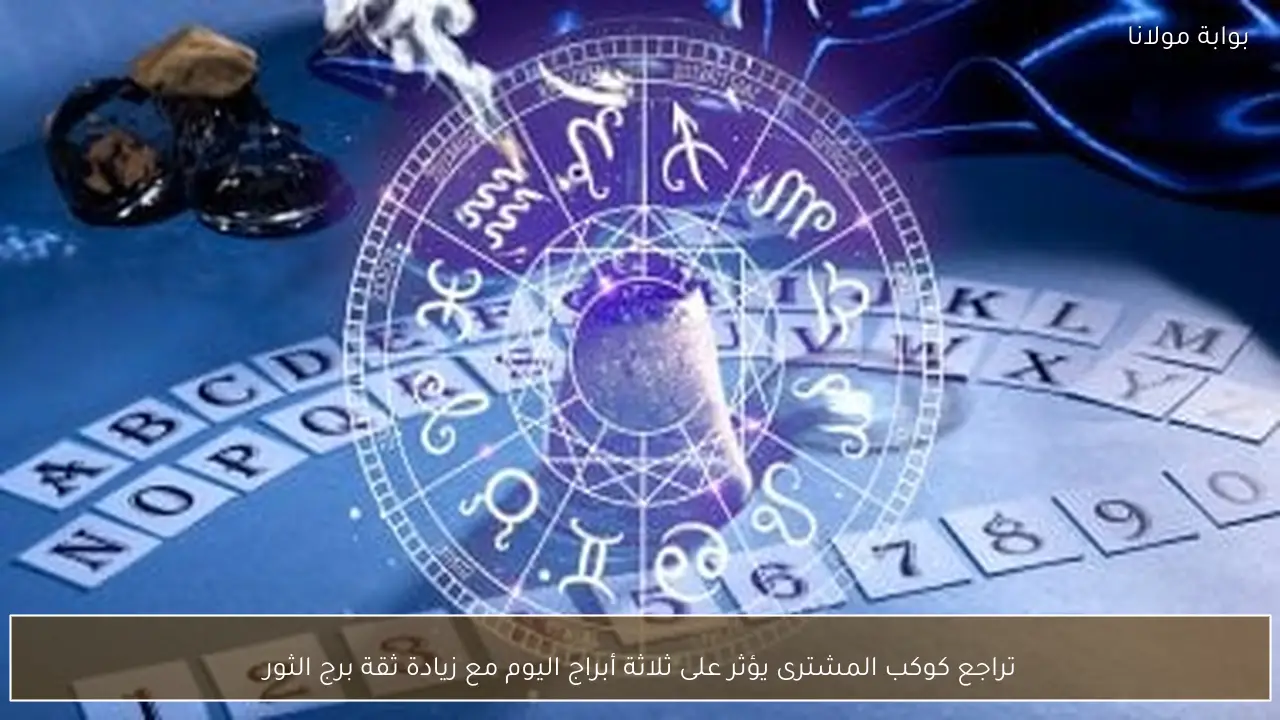 تراجع كوكب المشترى يؤثر على ثلاثة أبراج اليوم مع زيادة ثقة برج الثور