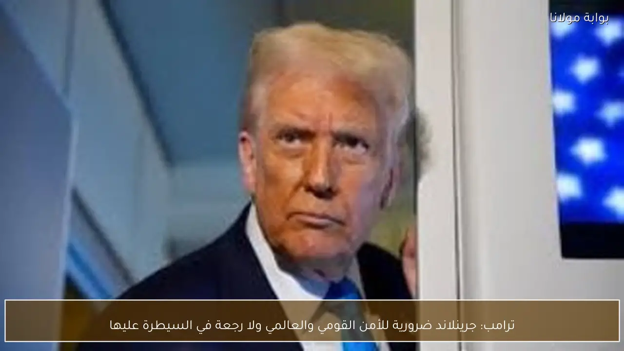 ترامب: جرينلاند ضرورية للأمن القومي والعالمي ولا رجعة في السيطرة عليها