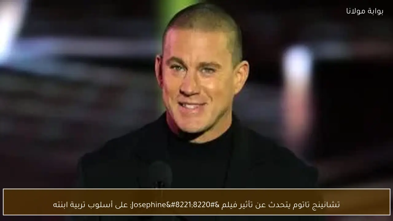 تشانينج تاتوم يتحدث عن تأثير فيلم “Josephine” على أسلوب تربية ابنته