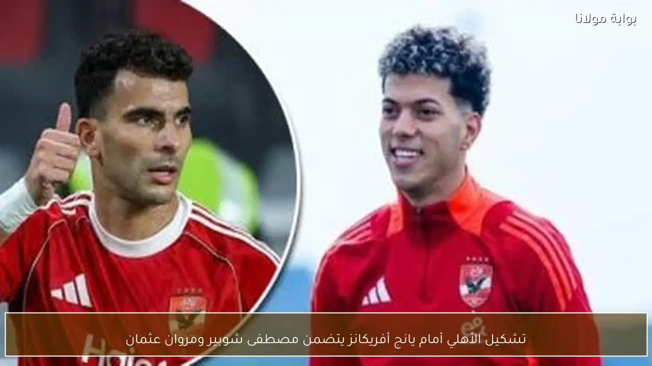 تشكيل الأهلي أمام يانج أفريكانز يتضمن مصطفى شوبير ومروان عثمان