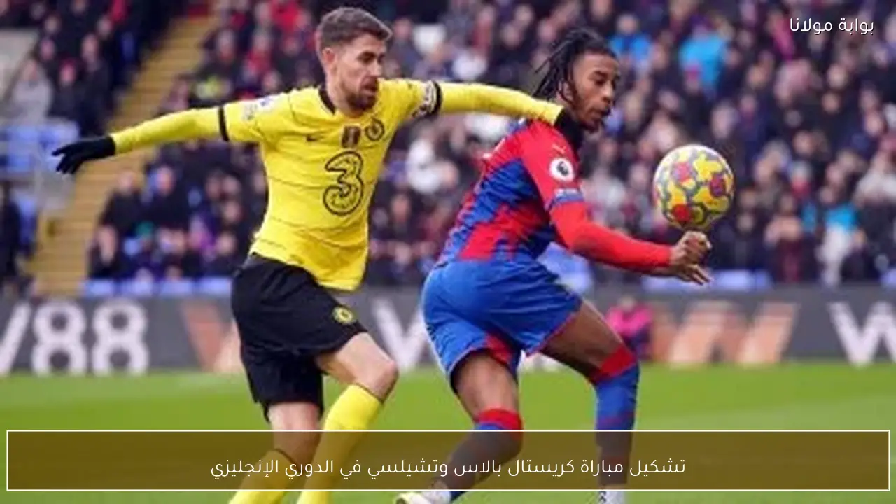 تشكيل مباراة كريستال بالاس وتشيلسي في الدوري الإنجليزي