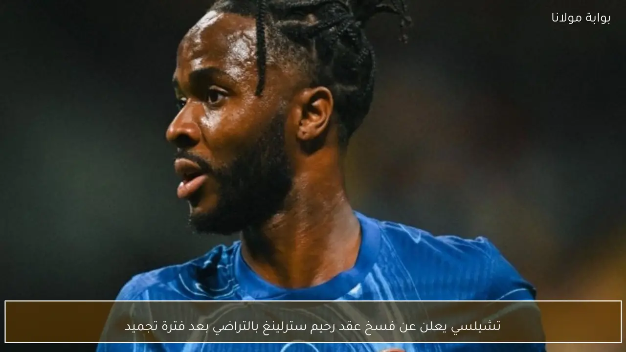 تشيلسي يعلن عن فسخ عقد رحيم سترلينغ بالتراضي بعد فترة تجميد