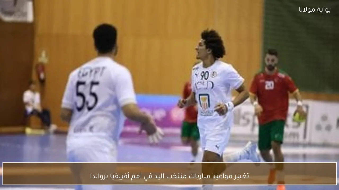 تغيير مواعيد مباريات منتخب اليد في أمم أفريقيا برواندا